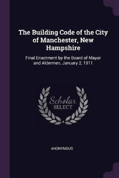 The Building Code of the City of Manchester, New Hampshire: Final Enactment by the Board of Mayor and Aldermen, January 2, 1911 by Anonymous