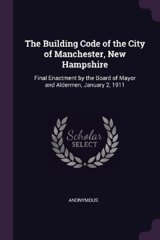 The Building Code of the City of Manchester, New Hampshire: Final Enactment by the Board of Mayor and Aldermen, January 2, 1911 by Anonymous