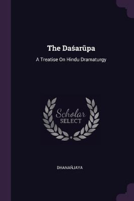 The Daśarūpa: A Treatise On Hindu Dramaturgy by Dhanañjaya