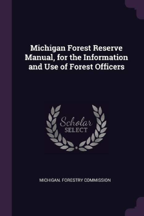 Michigan Forest Reserve Manual, for the Information and Use of Forest Officers by Michigan Forestry Commission