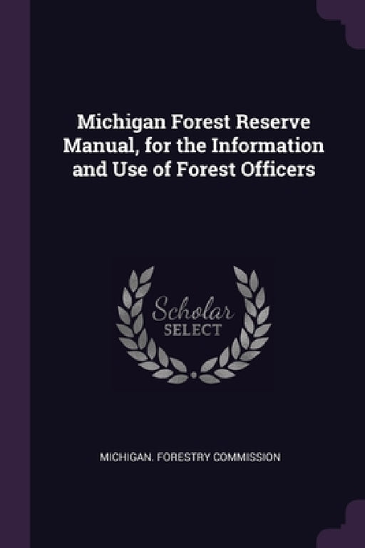 Michigan Forest Reserve Manual, for the Information and Use of Forest Officers by Michigan Forestry Commission