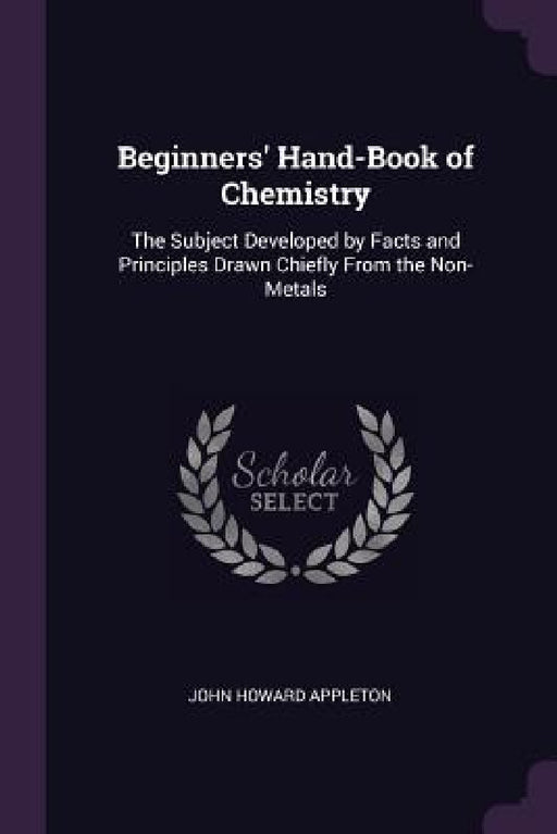 Beginners' Hand-Book of Chemistry: The Subject Developed by Facts and Principles Drawn Chiefly From the Non-Metals by John Howard Appleton