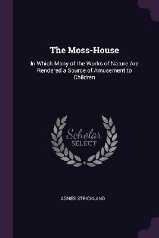 The Moss-House: In Which Many of the Works of Nature Are Rendered a Source of Amusement to Children by Agnes Strickland