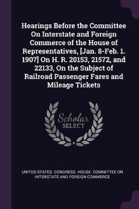 Hearings Before the Committee On Interstate and Foreign Commerce of the House of Representatives, [Jan. 8-Feb. 1. 1907] On H. R. 20153, 21572, and 221 by United States Congress House Committe