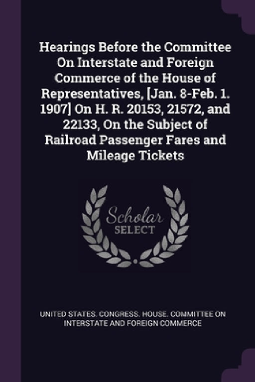 Hearings Before the Committee On Interstate and Foreign Commerce of the House of Representatives, [Jan. 8-Feb. 1. 1907] On H. R. 20153, 21572, and 221 by United States Congress House Committe