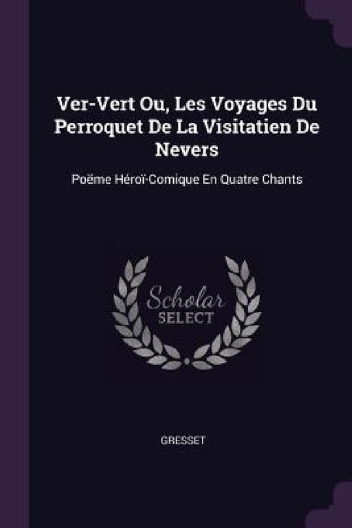 Ver-Vert Ou, Les Voyages Du Perroquet De La Visitatien De Nevers: Poëme Héroï-Comique En Quatre Chants by Gresset