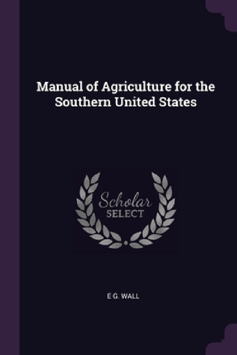 Manual of Agriculture for the Southern United States by E. G. Wall