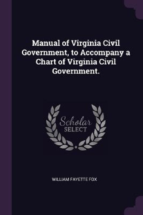 Manual of Virginia Civil Government, to Accompany a Chart of Virginia Civil Government. by William Fayette Fox