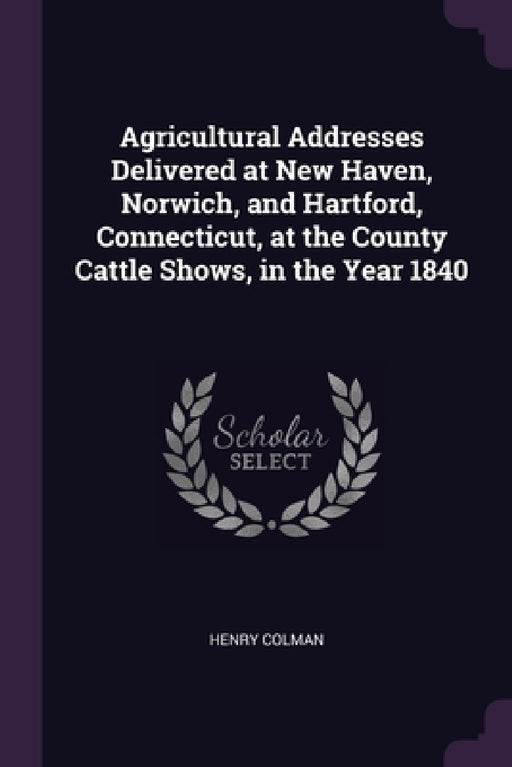 Agricultural Addresses Delivered at New Haven, Norwich, and Hartford, Connecticut, at the County Cattle Shows, in the Year 1840 by Henry Colman