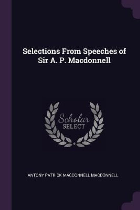 Selections From Speeches of Sir A. P. Macdonnell by Antony Patrick MacDonnell MacDonnell