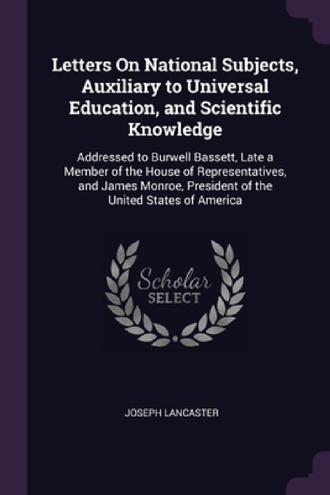 Letters On National Subjects, Auxiliary to Universal Education, and Scientific Knowledge: Addressed to Burwell Bassett, Late a Member of the House of by Joseph Lancaster