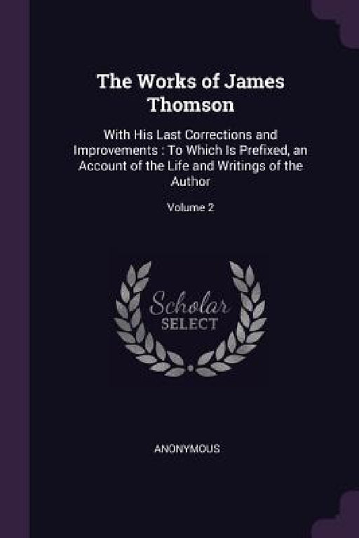 The Works of James Thomson: With His Last Corrections and Improvements: To Which Is Prefixed, an Account of the Life and Writings of the Author; Volum by Anonymous