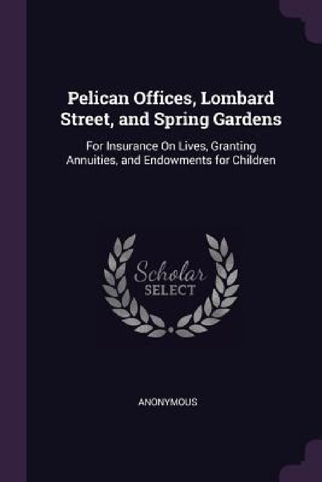 Pelican Offices, Lombard Street, and Spring Gardens: For Insurance On Lives, Granting Annuities, and Endowments for Children by Anonymous