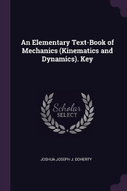An Elementary Text-Book of Mechanics (Kinematics and Dynamics). Key by Joshua Joseph J. Doherty