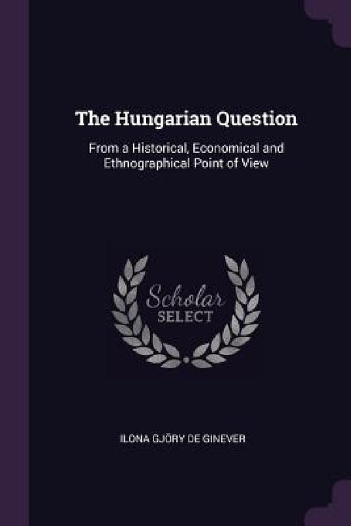 The Hungarian Question: From a Historical, Economical and Ethnographical Point of View by Ilona Gjöry de Ginever
