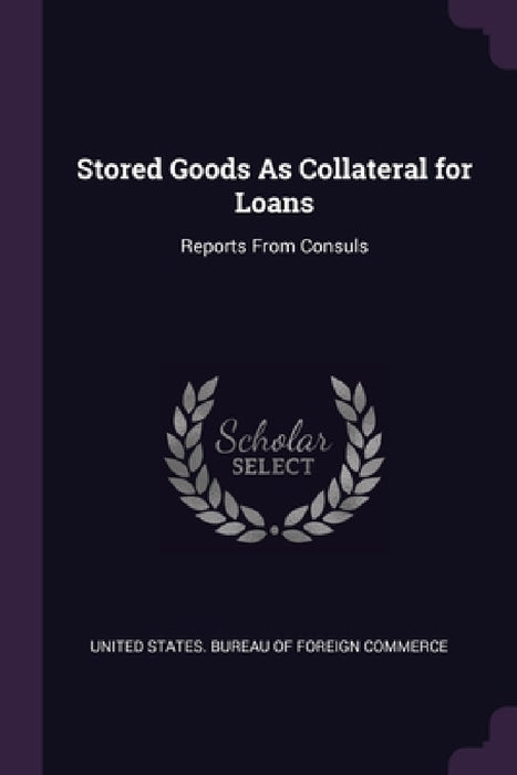 Stored Goods As Collateral for Loans: Reports From Consuls by United States Bureau of Foreign Commerc