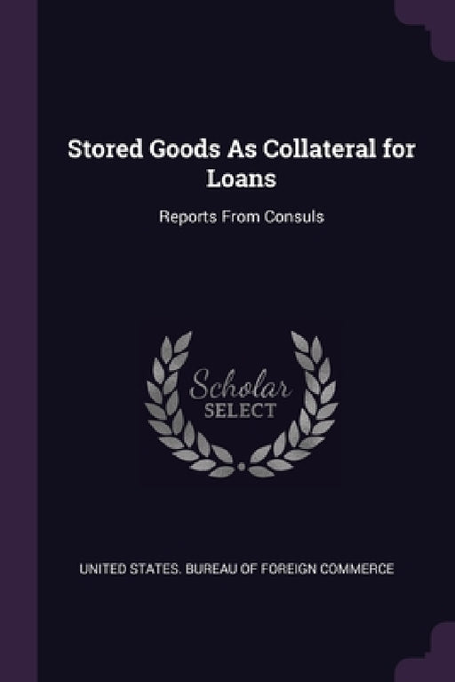 Stored Goods As Collateral for Loans: Reports From Consuls by United States Bureau of Foreign Commerc