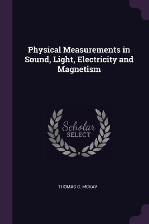 Physical Measurements in Sound, Light, Electricity and Magnetism by Thomas C. McKay