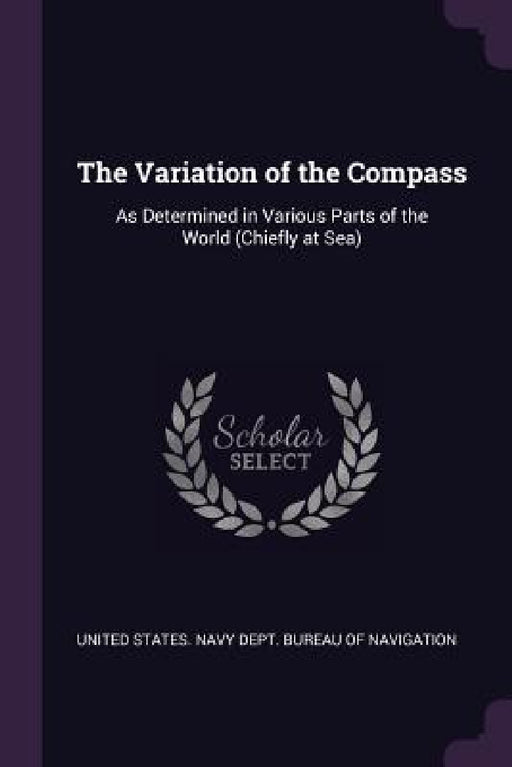 The Variation of the Compass: As Determined in Various Parts of the World (Chiefly at Sea) by United States Navy Dept Bureau of Navi