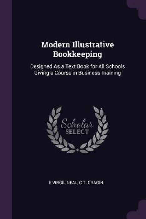 Modern Illustrative Bookkeeping: Designed As a Text Book for All Schools Giving a Course in Business Training by E. Virgil Neal, C. T. Cragin