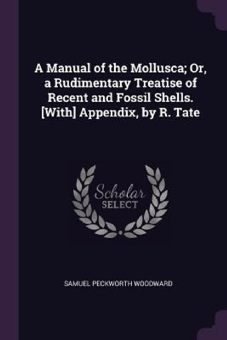 A Manual of the Mollusca; Or, a Rudimentary Treatise of Recent and Fossil Shells. [With] Appendix, by R. Tate by Samuel Peckworth Woodward
