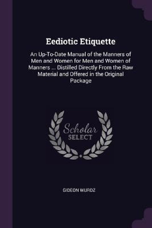 Eediotic Etiquette: An Up-To-Date Manual of the Manners of Men and Women for Men and Women of Manners ... Distilled Directly From the Raw by Gideon Wurdz