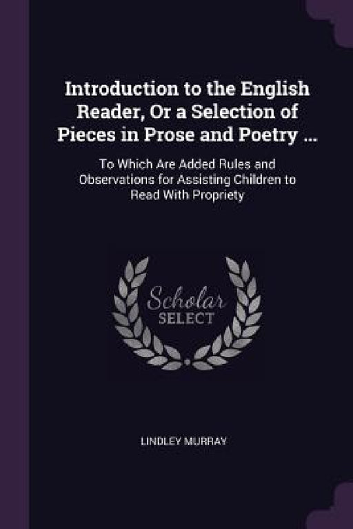 Introduction to the English Reader, Or a Selection of Pieces in Prose and Poetry ...: To Which Are Added Rules and Observations for Assisting Children by Lindley Murray