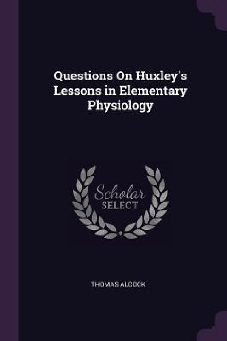 Questions On Huxley's Lessons in Elementary Physiology by Thomas Alcock