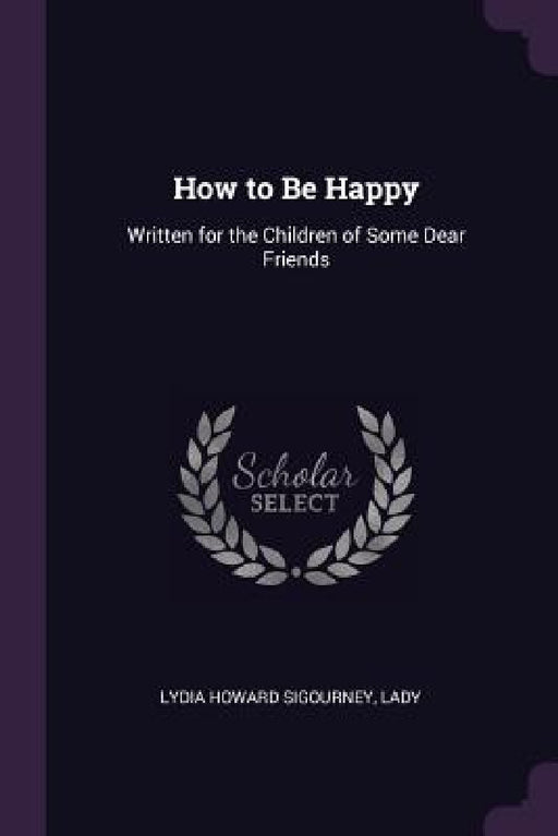 How to Be Happy: Written for the Children of Some Dear Friends by Lydia Howard Sigourney, Lady