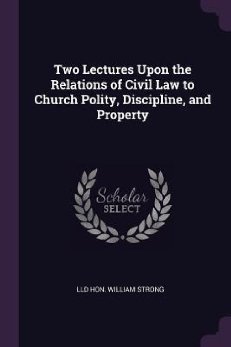 Two Lectures Upon the Relations of Civil Law to Church Polity, Discipline, and Property by LLD William Strong