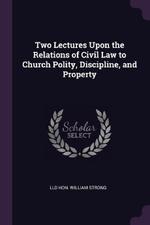 Two Lectures Upon the Relations of Civil Law to Church Polity, Discipline, and Property by LLD William Strong