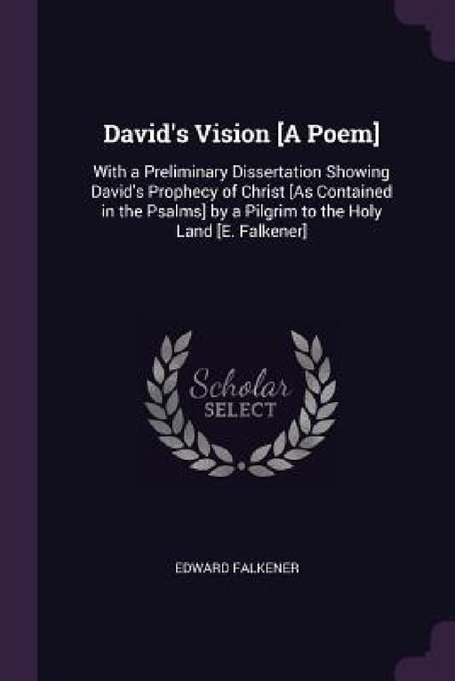 David's Vision [A Poem]: With a Preliminary Dissertation Showing David's Prophecy of Christ [As Contained in the Psalms] by a Pilgrim to the Ho by Edward Falkener