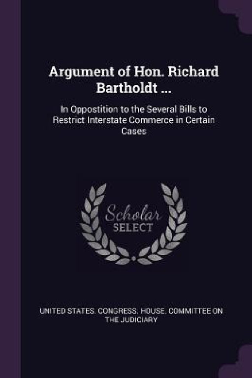 Argument of Hon. Richard Bartholdt ...: In Oppostition to the Several Bills to Restrict Interstate Commerce in Certain Cases by United States Congress House Committe