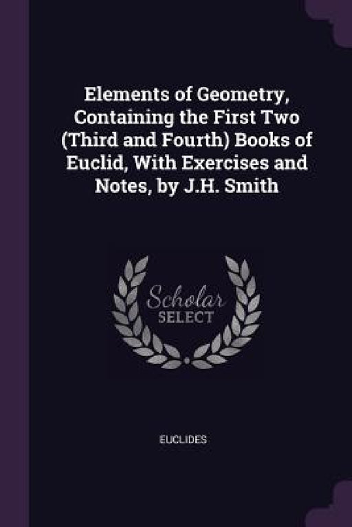 Elements of Geometry, Containing the First Two (Third and Fourth) Books of Euclid, With Exercises and Notes, by J.H. Smith by Euclides