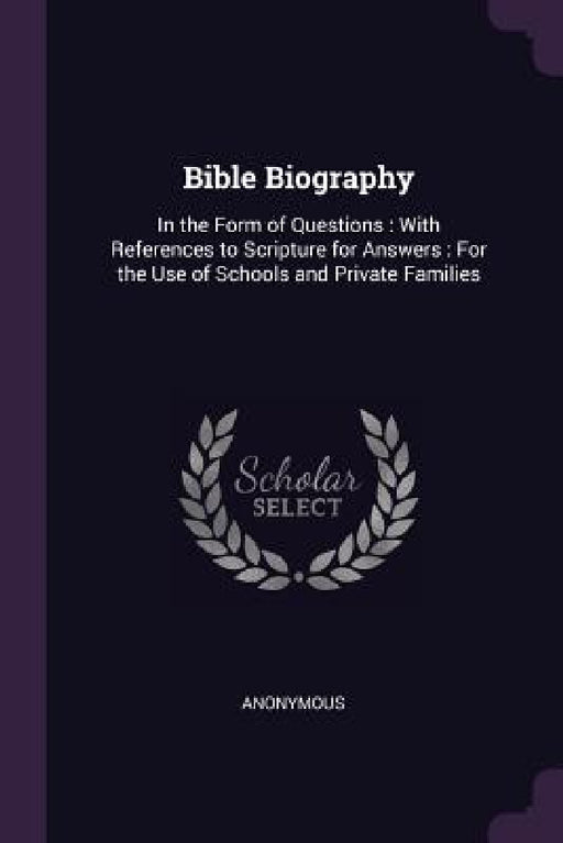 Bible Biography: In the Form of Questions: With References to Scripture for Answers: For the Use of Schools and Private Families by Anonymous