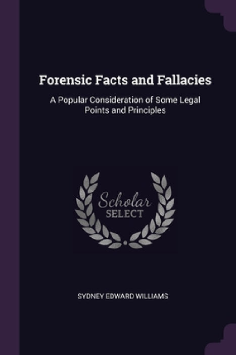 Forensic Facts and Fallacies: A Popular Consideration of Some Legal Points and Principles by Sydney Edward Williams