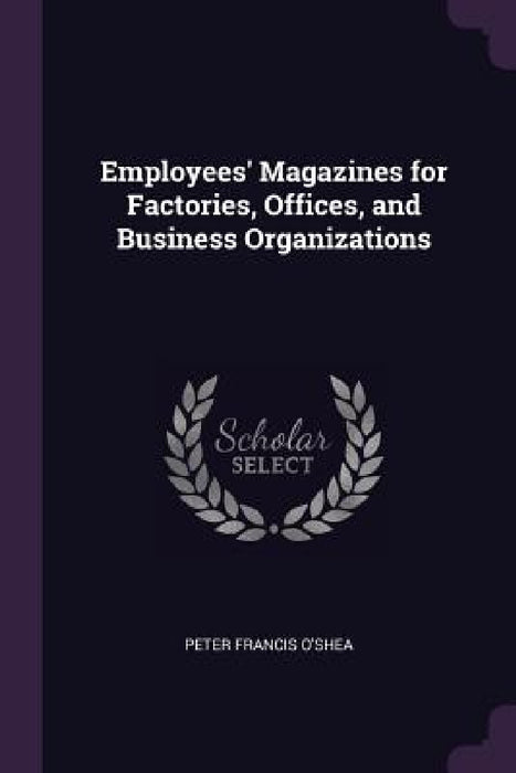 Employees' Magazines for Factories, Offices, and Business Organizations by Peter Francis O'Shea
