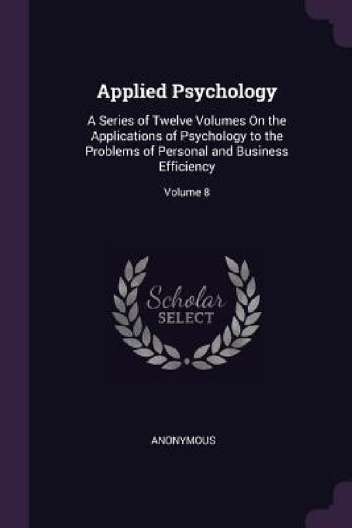 Applied Psychology: A Series of Twelve Volumes On the Applications of Psychology to the Problems of Personal and Business Efficiency; Volume 8 by Anonymous