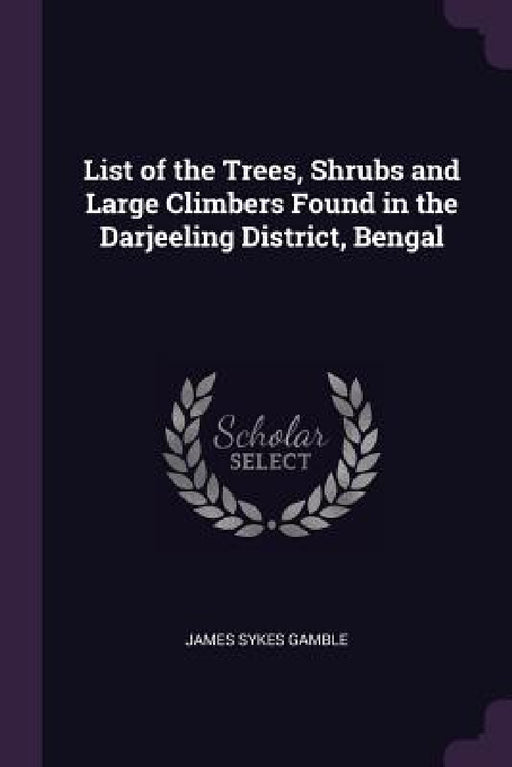 List of the Trees, Shrubs and Large Climbers Found in the Darjeeling District, Bengal by James Sykes Gamble