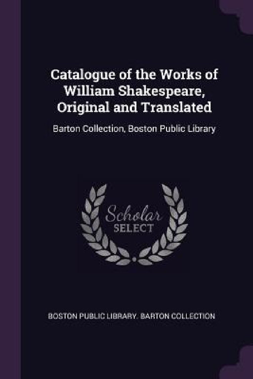 Catalogue of the Works of William Shakespeare, Original and Translated: Barton Collection, Boston Public Library by Boston Public Library Barton Collection