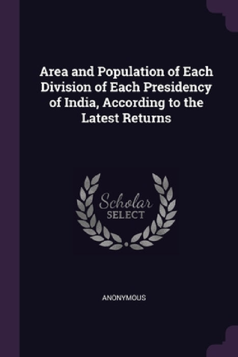 Area and Population of Each Division of Each Presidency of India, According to the Latest Returns by Anonymous