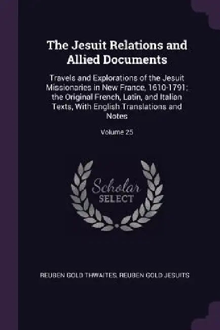 The Jesuit Relations and Allied Documents: Travels and Explorations of the Jesuit Missionaries in New France, 1610-1791; the Original French, Latin, a by Reuben Gold Thwaites, Reuben Gold Jesuits