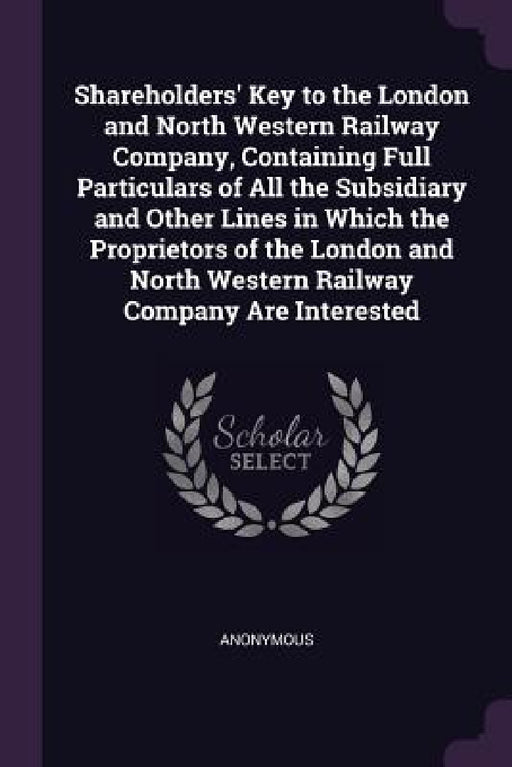 Shareholders' Key to the London and North Western Railway Company, Containing Full Particulars of All the Subsidiary and Other Lines in Which the Prop by Anonymous