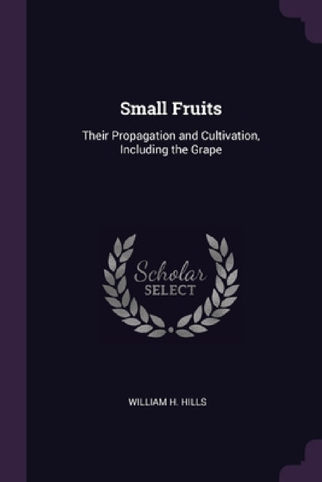 Small Fruits: Their Propagation and Cultivation, Including the Grape by William H. Hills