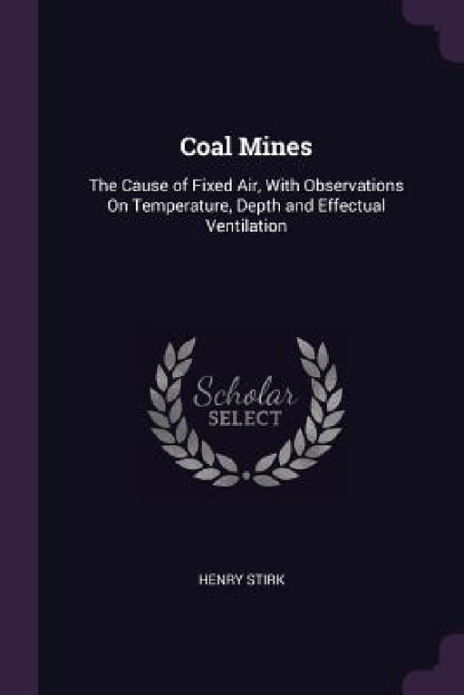 Coal Mines: The Cause of Fixed Air, With Observations On Temperature, Depth and Effectual Ventilation by Henry Stirk