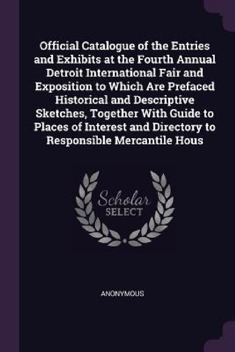 Official Catalogue of the Entries and Exhibits at the Fourth Annual Detroit International Fair and Exposition to Which Are Prefaced Historical and Des by Anonymous