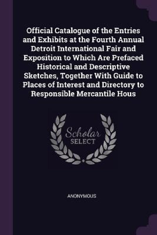 Official Catalogue of the Entries and Exhibits at the Fourth Annual Detroit International Fair and Exposition to Which Are Prefaced Historical and Des by Anonymous
