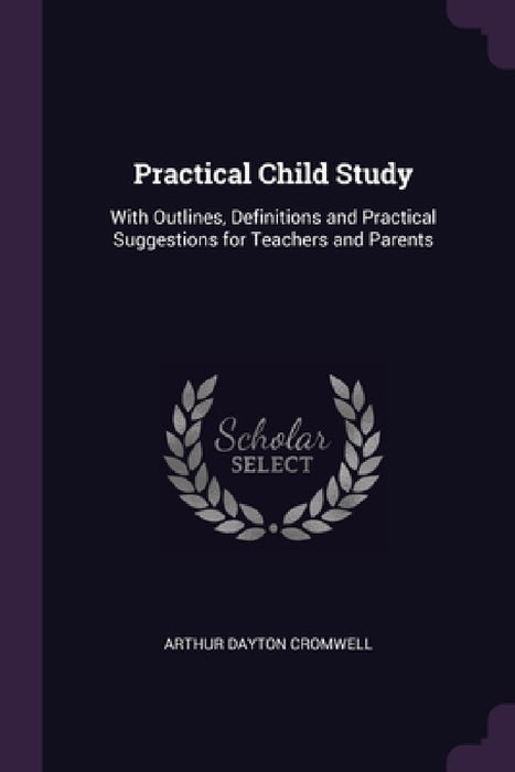 Practical Child Study: With Outlines, Definitions and Practical Suggestions for Teachers and Parents by Arthur Dayton Cromwell