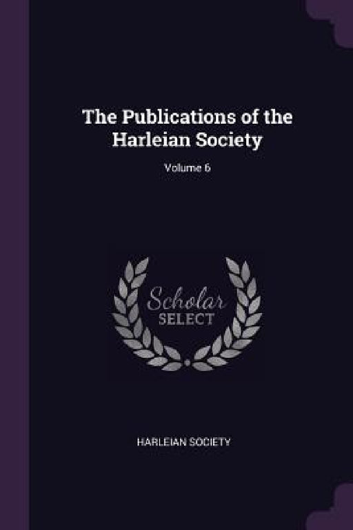 The Publications of the Harleian Society; Volume 6 by Harleian Society