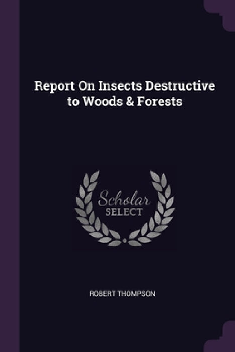 Report On Insects Destructive to Woods & Forests by Robert Thompson
